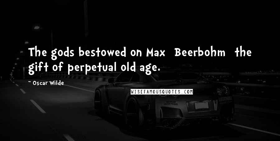 Oscar Wilde Quotes: The gods bestowed on Max [Beerbohm] the gift of perpetual old age.