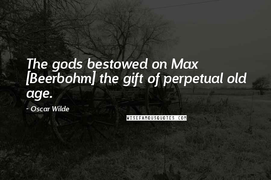 Oscar Wilde Quotes: The gods bestowed on Max [Beerbohm] the gift of perpetual old age.