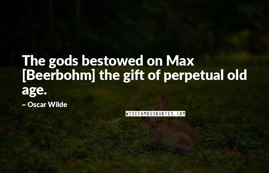 Oscar Wilde Quotes: The gods bestowed on Max [Beerbohm] the gift of perpetual old age.