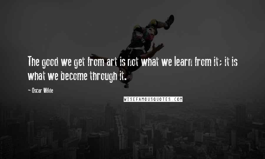 Oscar Wilde Quotes: The good we get from art is not what we learn from it; it is what we become through it.