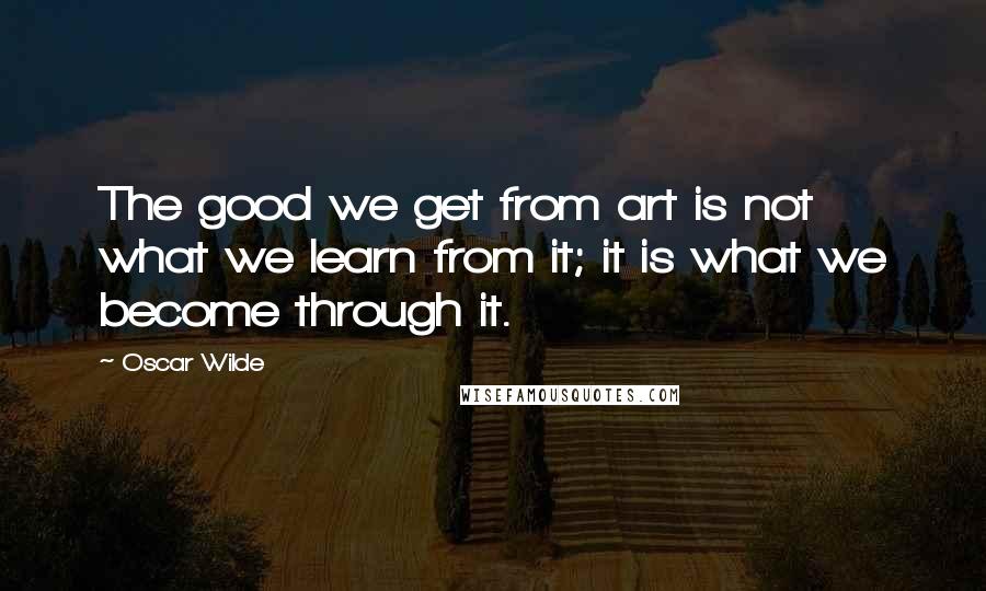 Oscar Wilde Quotes: The good we get from art is not what we learn from it; it is what we become through it.