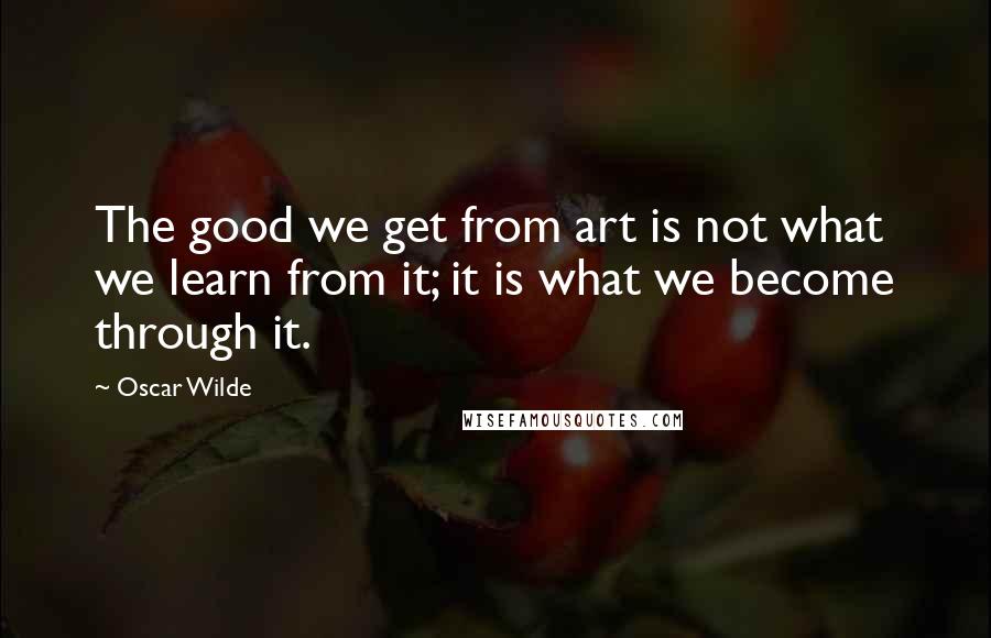 Oscar Wilde Quotes: The good we get from art is not what we learn from it; it is what we become through it.