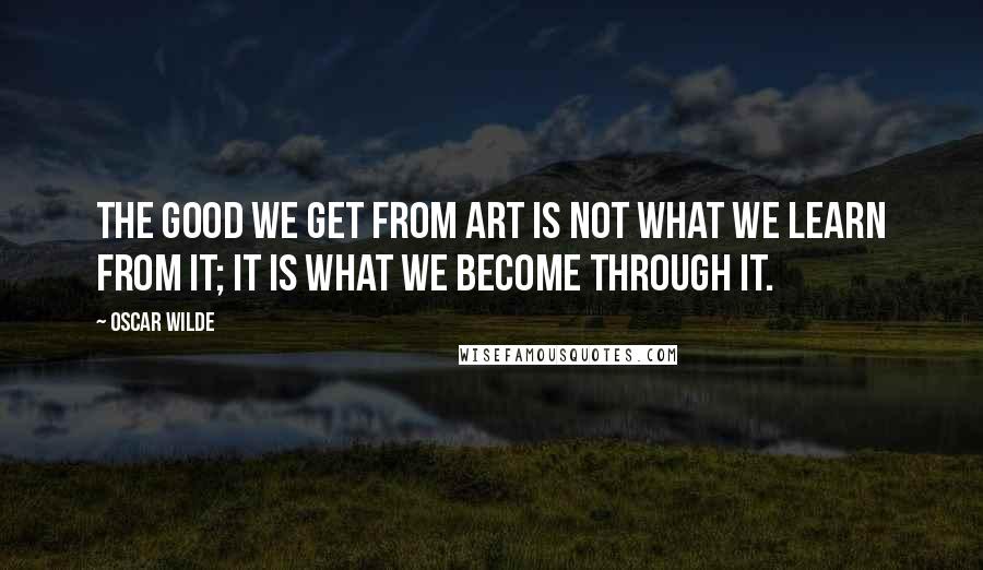 Oscar Wilde Quotes: The good we get from art is not what we learn from it; it is what we become through it.