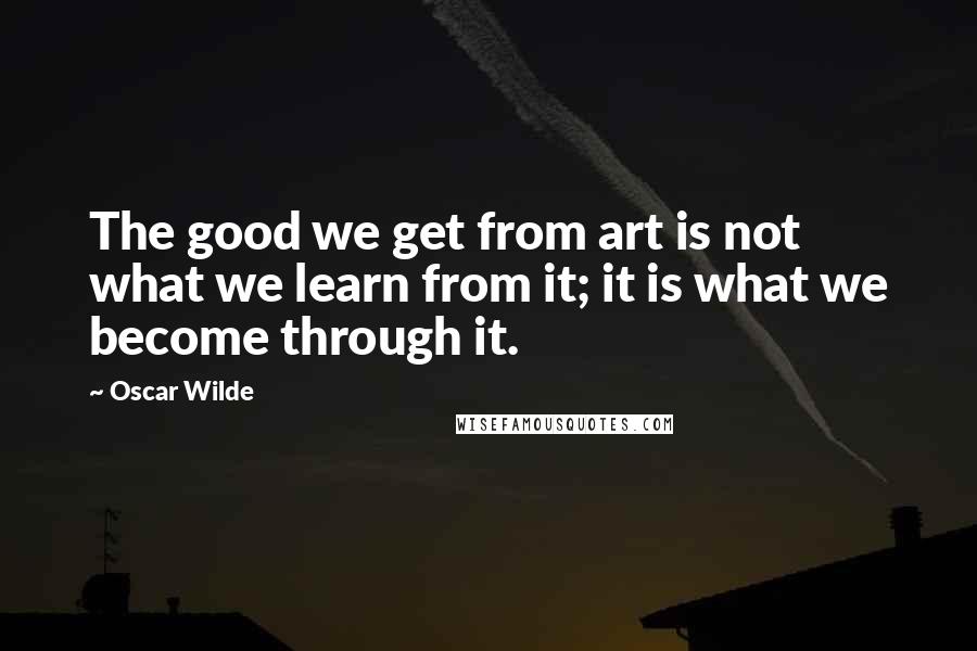 Oscar Wilde Quotes: The good we get from art is not what we learn from it; it is what we become through it.