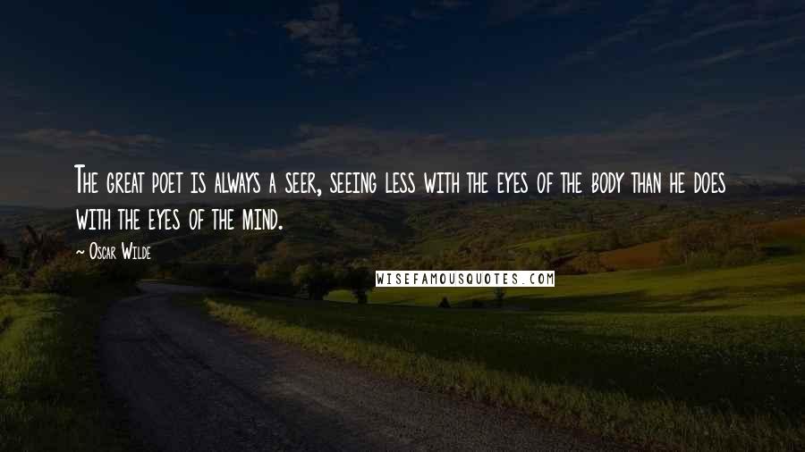 Oscar Wilde Quotes: The great poet is always a seer, seeing less with the eyes of the body than he does with the eyes of the mind.