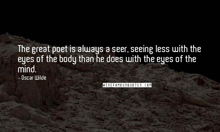 Oscar Wilde Quotes: The great poet is always a seer, seeing less with the eyes of the body than he does with the eyes of the mind.