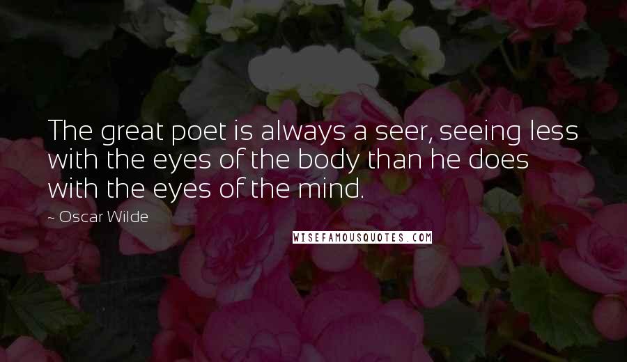 Oscar Wilde Quotes: The great poet is always a seer, seeing less with the eyes of the body than he does with the eyes of the mind.