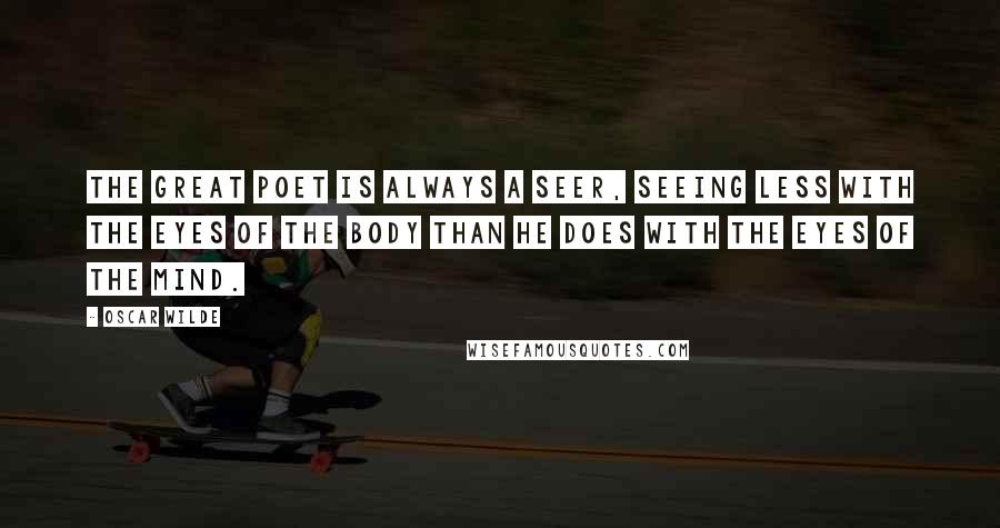 Oscar Wilde Quotes: The great poet is always a seer, seeing less with the eyes of the body than he does with the eyes of the mind.