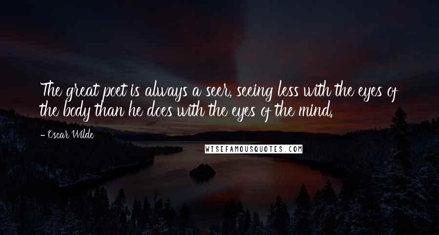 Oscar Wilde Quotes: The great poet is always a seer, seeing less with the eyes of the body than he does with the eyes of the mind.