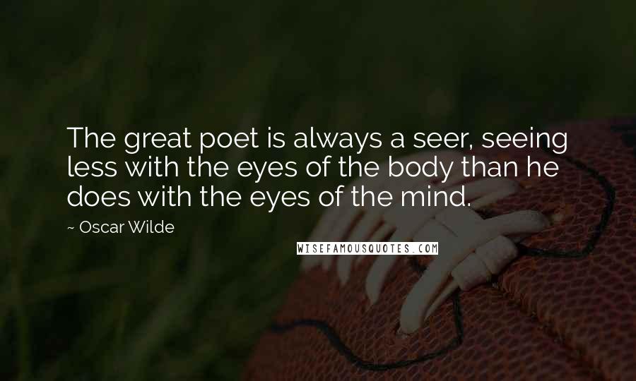 Oscar Wilde Quotes: The great poet is always a seer, seeing less with the eyes of the body than he does with the eyes of the mind.