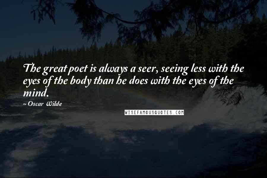 Oscar Wilde Quotes: The great poet is always a seer, seeing less with the eyes of the body than he does with the eyes of the mind.