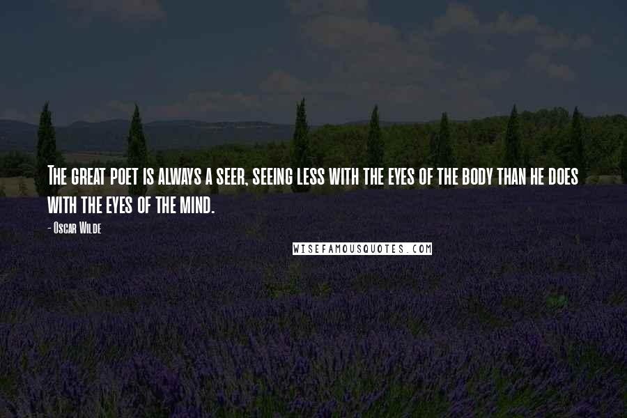 Oscar Wilde Quotes: The great poet is always a seer, seeing less with the eyes of the body than he does with the eyes of the mind.