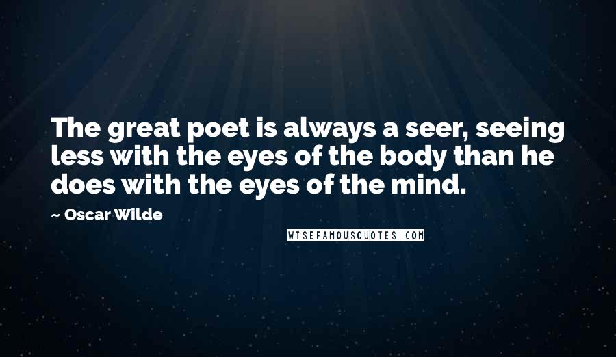 Oscar Wilde Quotes: The great poet is always a seer, seeing less with the eyes of the body than he does with the eyes of the mind.