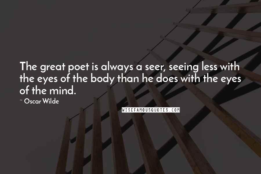 Oscar Wilde Quotes: The great poet is always a seer, seeing less with the eyes of the body than he does with the eyes of the mind.