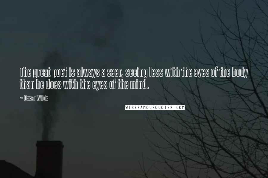 Oscar Wilde Quotes: The great poet is always a seer, seeing less with the eyes of the body than he does with the eyes of the mind.