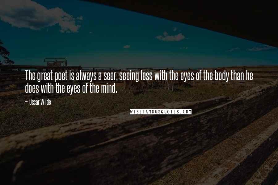 Oscar Wilde Quotes: The great poet is always a seer, seeing less with the eyes of the body than he does with the eyes of the mind.