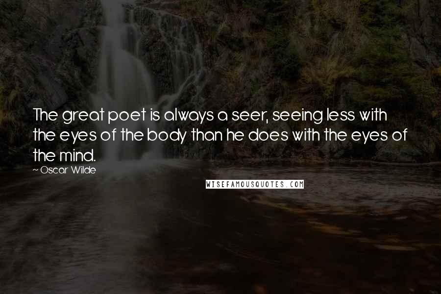 Oscar Wilde Quotes: The great poet is always a seer, seeing less with the eyes of the body than he does with the eyes of the mind.