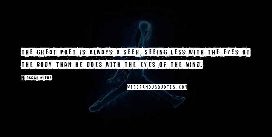 Oscar Wilde Quotes: The great poet is always a seer, seeing less with the eyes of the body than he does with the eyes of the mind.