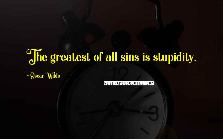 Oscar Wilde Quotes: The greatest of all sins is stupidity.