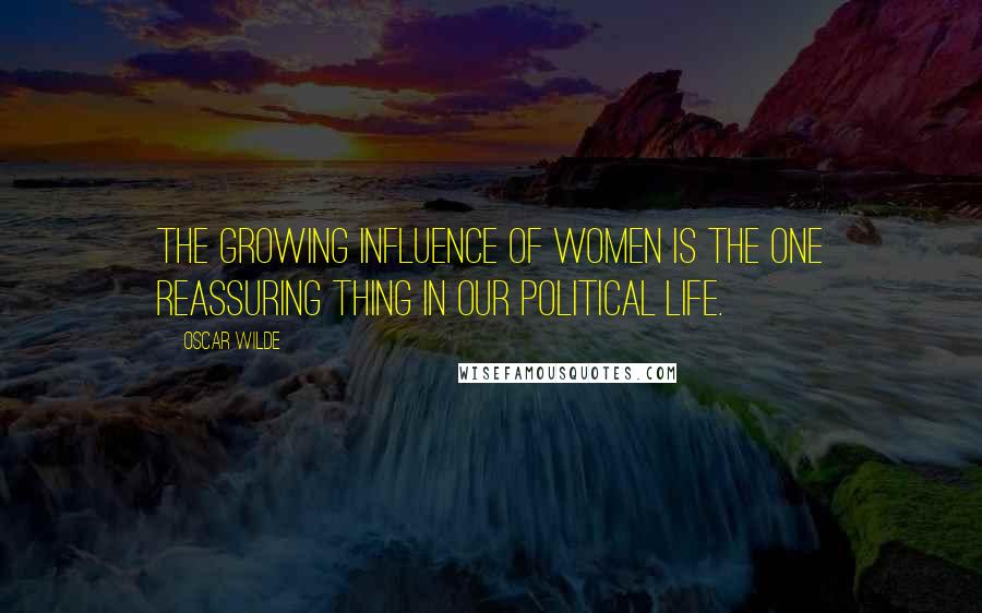 Oscar Wilde Quotes: The growing influence of women is the one reassuring thing in our political life.