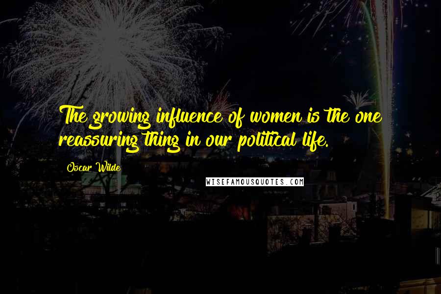 Oscar Wilde Quotes: The growing influence of women is the one reassuring thing in our political life.