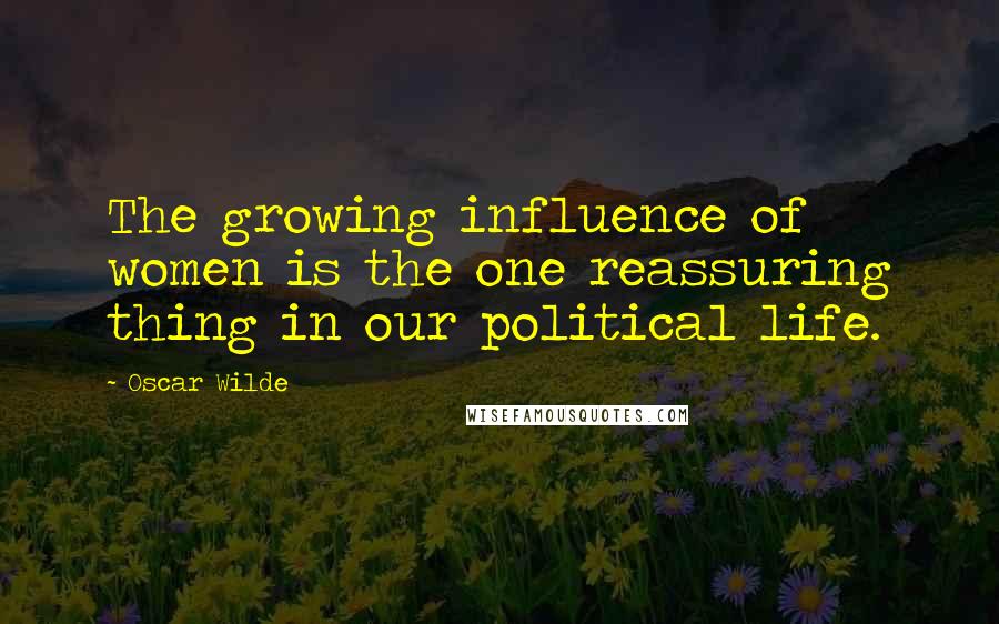 Oscar Wilde Quotes: The growing influence of women is the one reassuring thing in our political life.