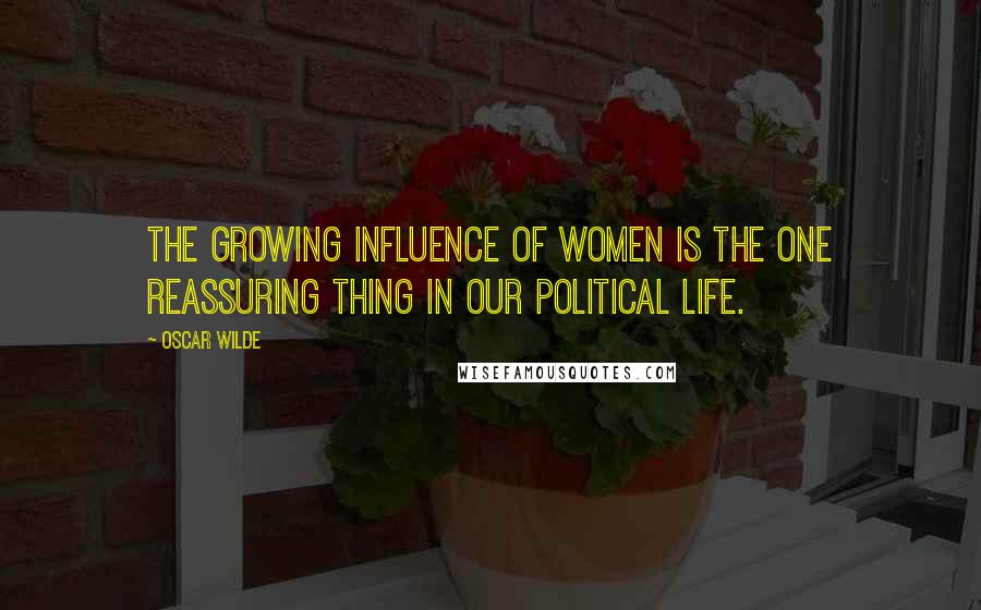 Oscar Wilde Quotes: The growing influence of women is the one reassuring thing in our political life.