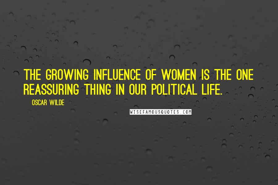 Oscar Wilde Quotes: The growing influence of women is the one reassuring thing in our political life.