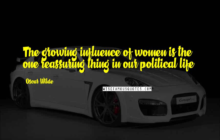 Oscar Wilde Quotes: The growing influence of women is the one reassuring thing in our political life.