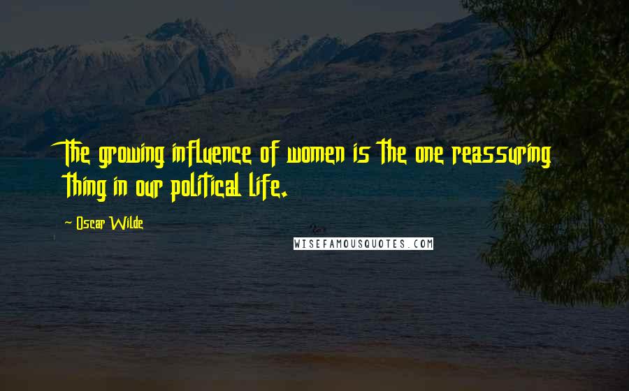 Oscar Wilde Quotes: The growing influence of women is the one reassuring thing in our political life.