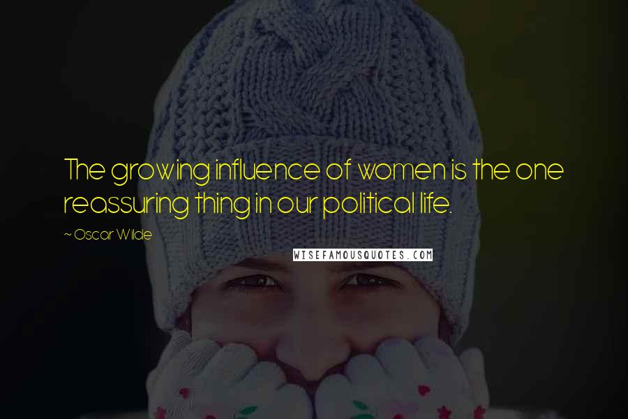 Oscar Wilde Quotes: The growing influence of women is the one reassuring thing in our political life.