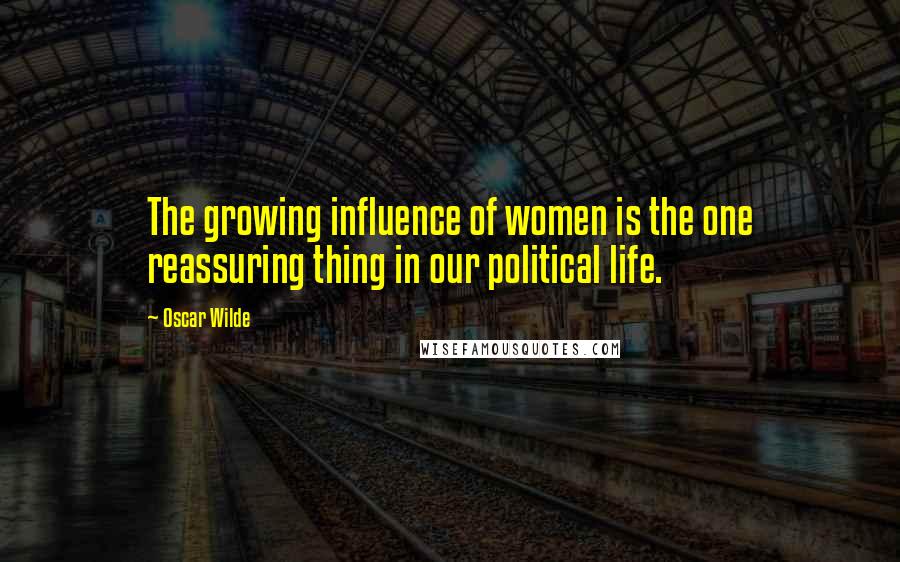 Oscar Wilde Quotes: The growing influence of women is the one reassuring thing in our political life.