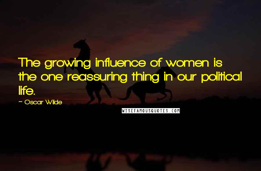 Oscar Wilde Quotes: The growing influence of women is the one reassuring thing in our political life.