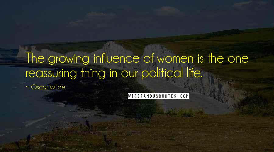 Oscar Wilde Quotes: The growing influence of women is the one reassuring thing in our political life.