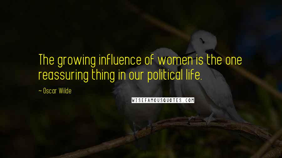 Oscar Wilde Quotes: The growing influence of women is the one reassuring thing in our political life.