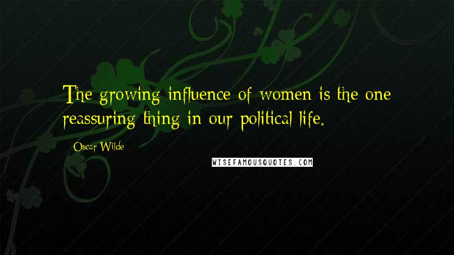 Oscar Wilde Quotes: The growing influence of women is the one reassuring thing in our political life.