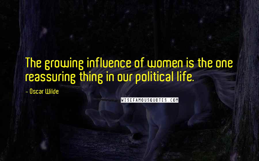 Oscar Wilde Quotes: The growing influence of women is the one reassuring thing in our political life.