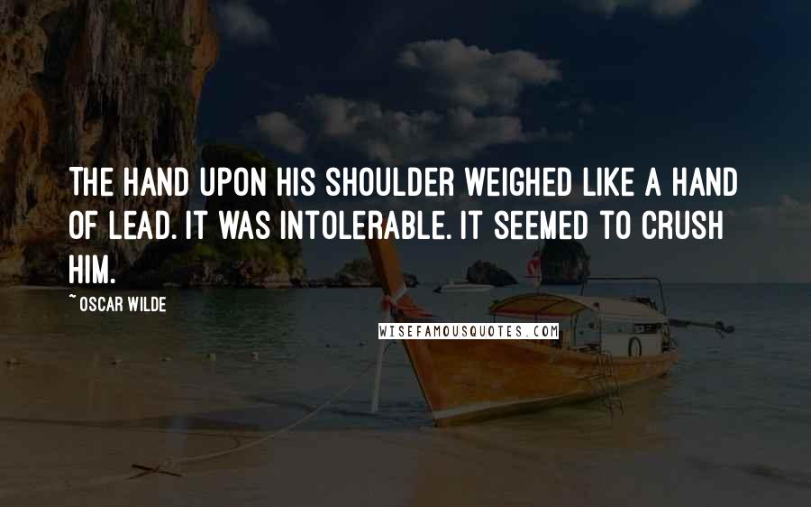 Oscar Wilde Quotes: The hand upon his shoulder weighed like a hand of lead. It was intolerable. It seemed to crush him.