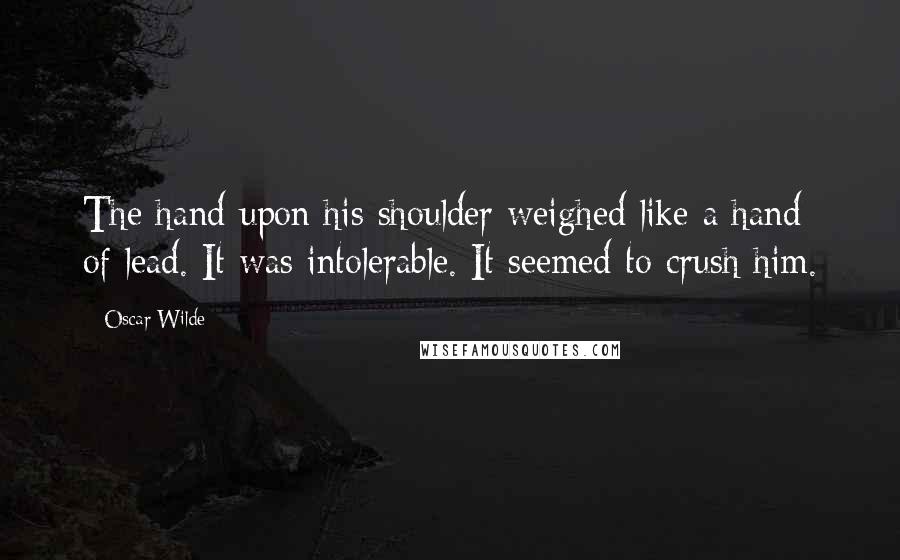 Oscar Wilde Quotes: The hand upon his shoulder weighed like a hand of lead. It was intolerable. It seemed to crush him.