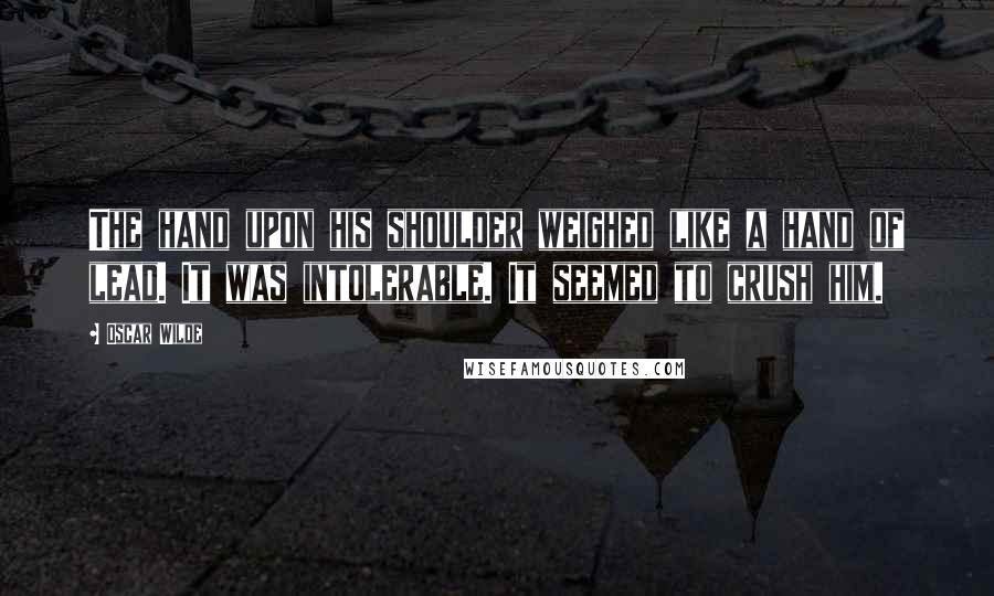 Oscar Wilde Quotes: The hand upon his shoulder weighed like a hand of lead. It was intolerable. It seemed to crush him.