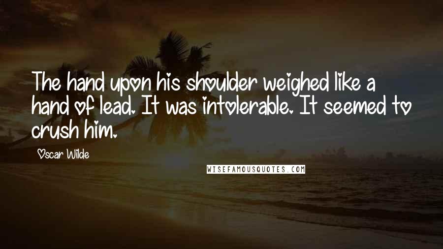 Oscar Wilde Quotes: The hand upon his shoulder weighed like a hand of lead. It was intolerable. It seemed to crush him.