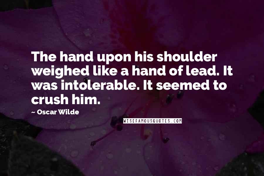 Oscar Wilde Quotes: The hand upon his shoulder weighed like a hand of lead. It was intolerable. It seemed to crush him.