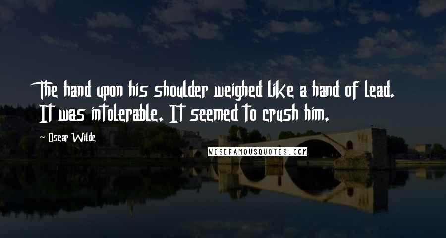 Oscar Wilde Quotes: The hand upon his shoulder weighed like a hand of lead. It was intolerable. It seemed to crush him.