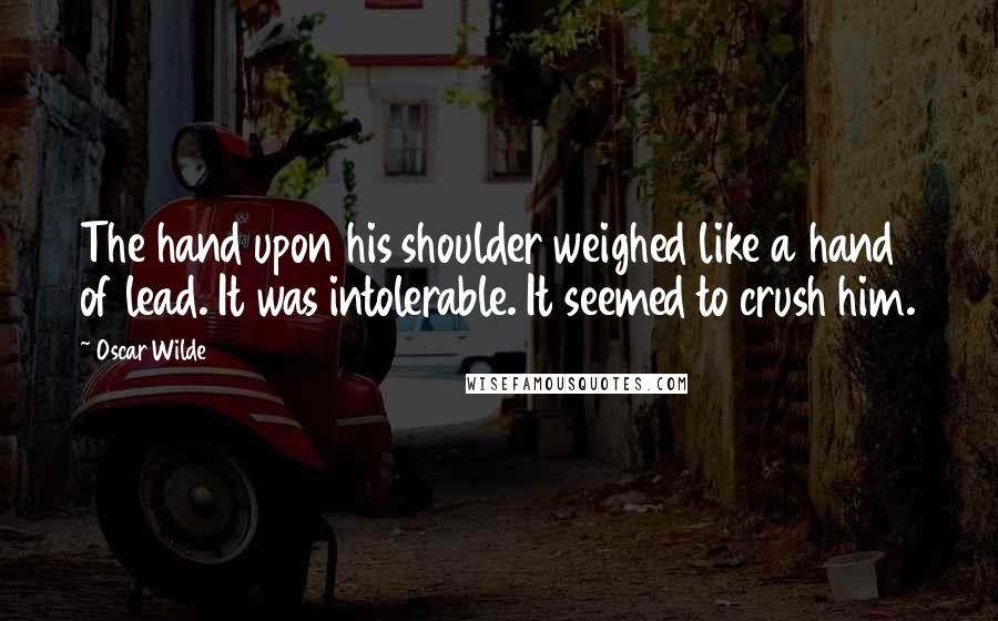 Oscar Wilde Quotes: The hand upon his shoulder weighed like a hand of lead. It was intolerable. It seemed to crush him.