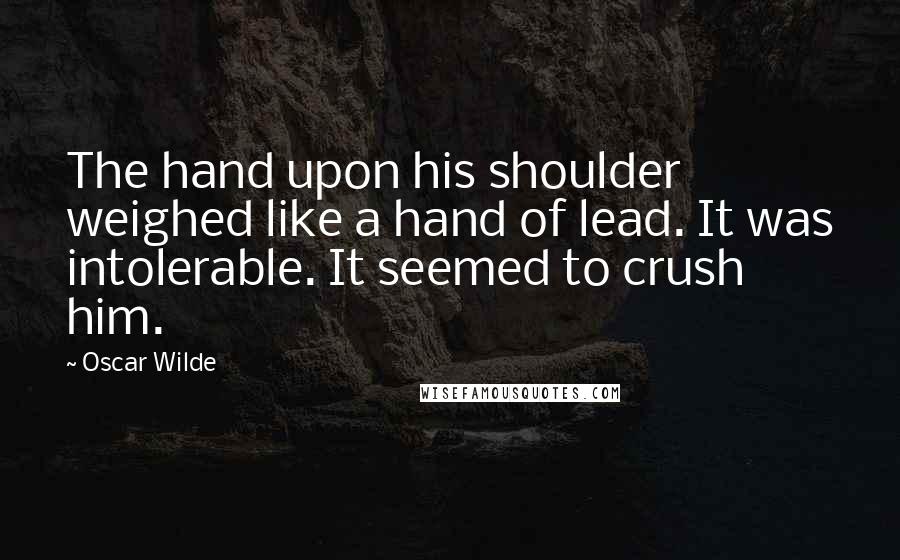 Oscar Wilde Quotes: The hand upon his shoulder weighed like a hand of lead. It was intolerable. It seemed to crush him.