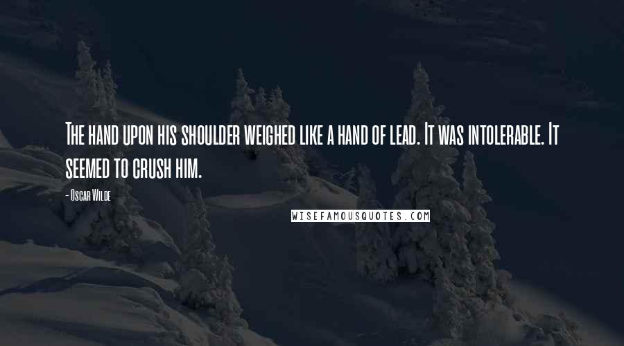 Oscar Wilde Quotes: The hand upon his shoulder weighed like a hand of lead. It was intolerable. It seemed to crush him.