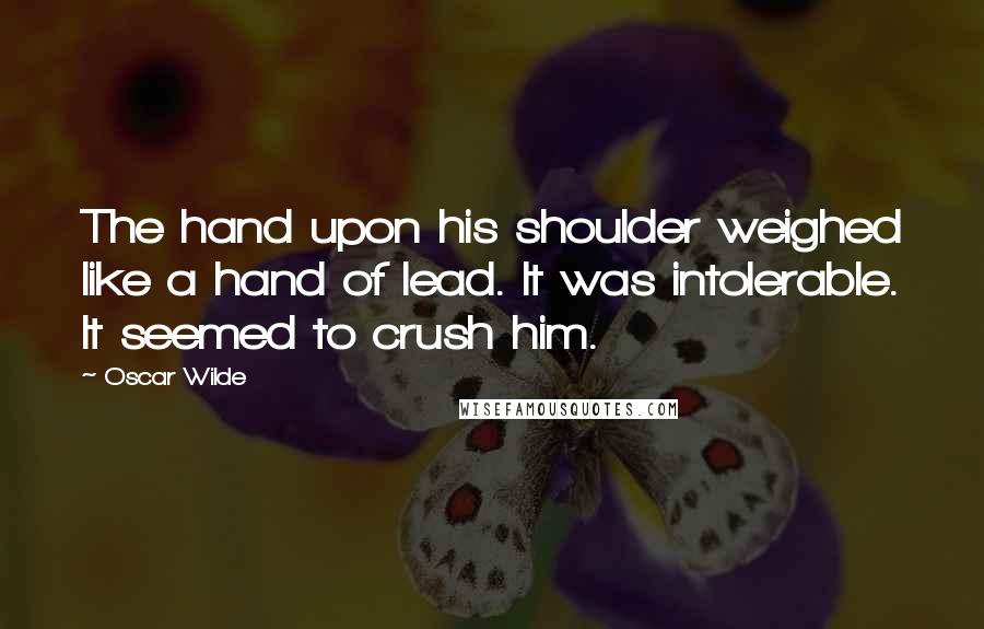 Oscar Wilde Quotes: The hand upon his shoulder weighed like a hand of lead. It was intolerable. It seemed to crush him.