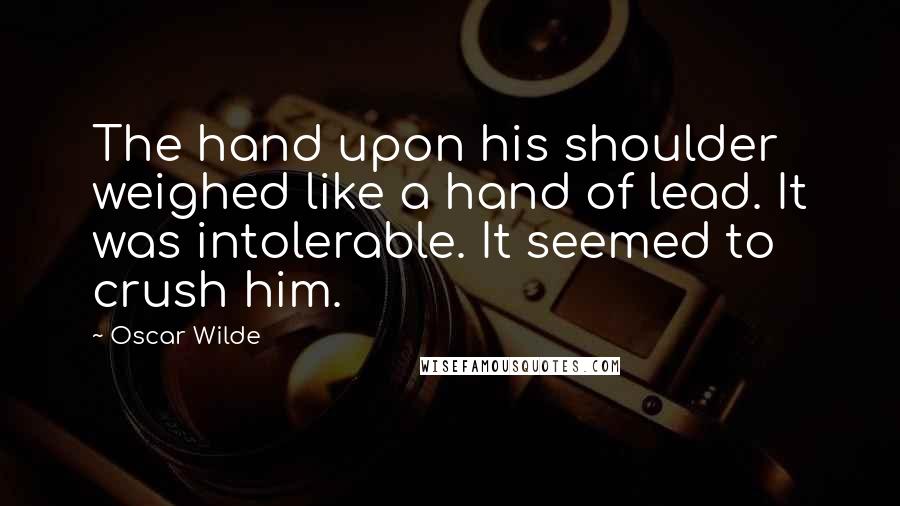 Oscar Wilde Quotes: The hand upon his shoulder weighed like a hand of lead. It was intolerable. It seemed to crush him.