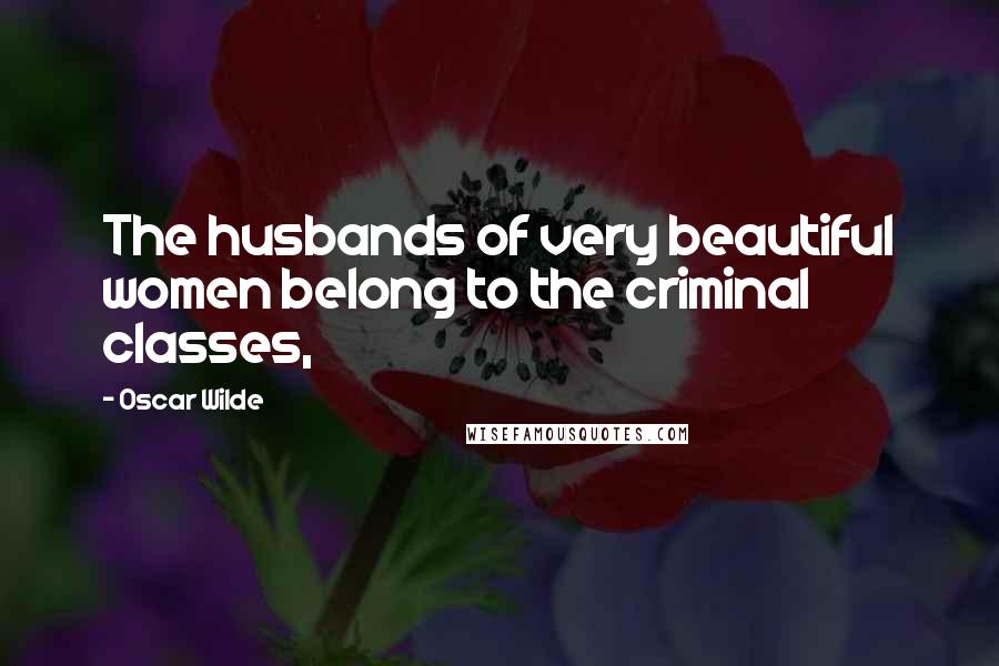 Oscar Wilde Quotes: The husbands of very beautiful women belong to the criminal classes,