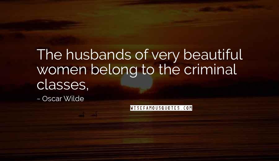 Oscar Wilde Quotes: The husbands of very beautiful women belong to the criminal classes,